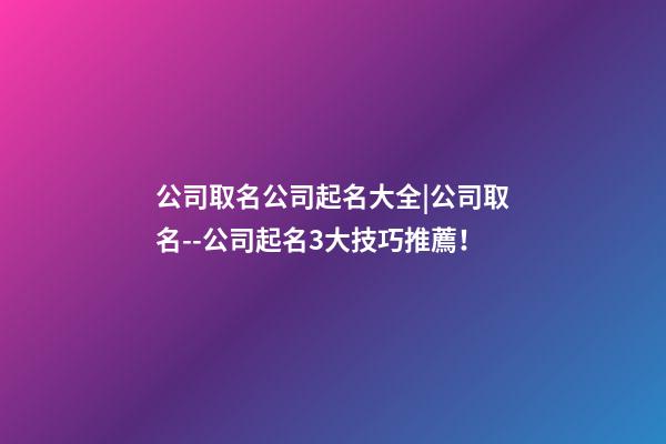 公司取名公司起名大全|公司取名--公司起名3大技巧推薦！-第1張-公司起名-玄機派